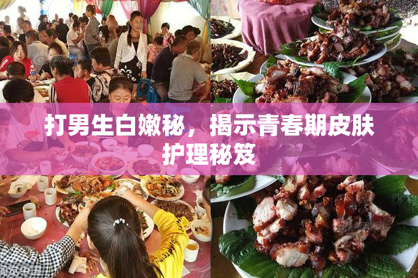 打男生白嫩秘，揭示青春期皮肤护理秘笈