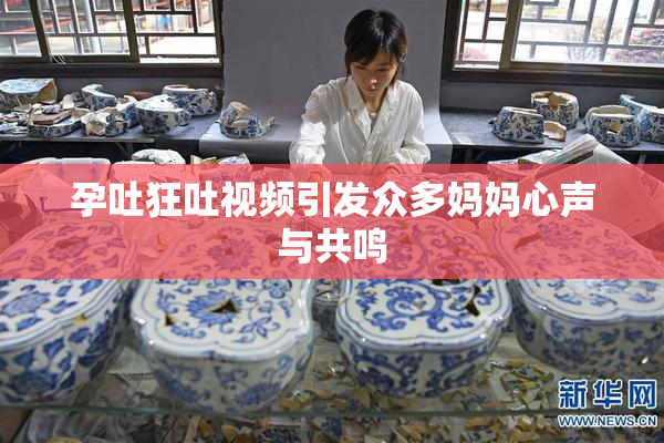 孕吐狂吐视频引发众多妈妈心声与共鸣