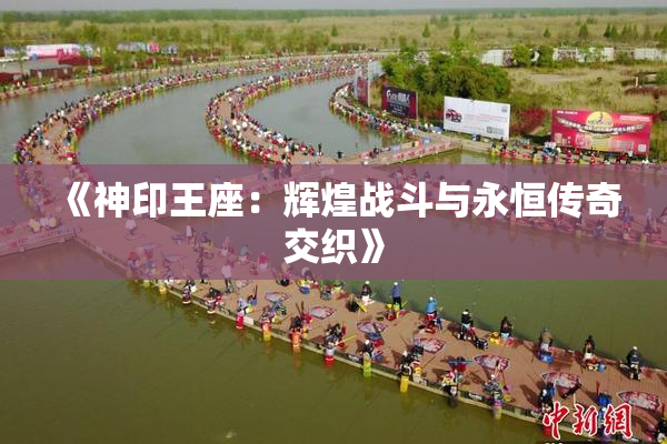 《神印王座：辉煌战斗与永恒传奇交织》