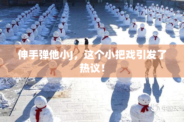伸手弹他小J，这个小把戏引发了热议！