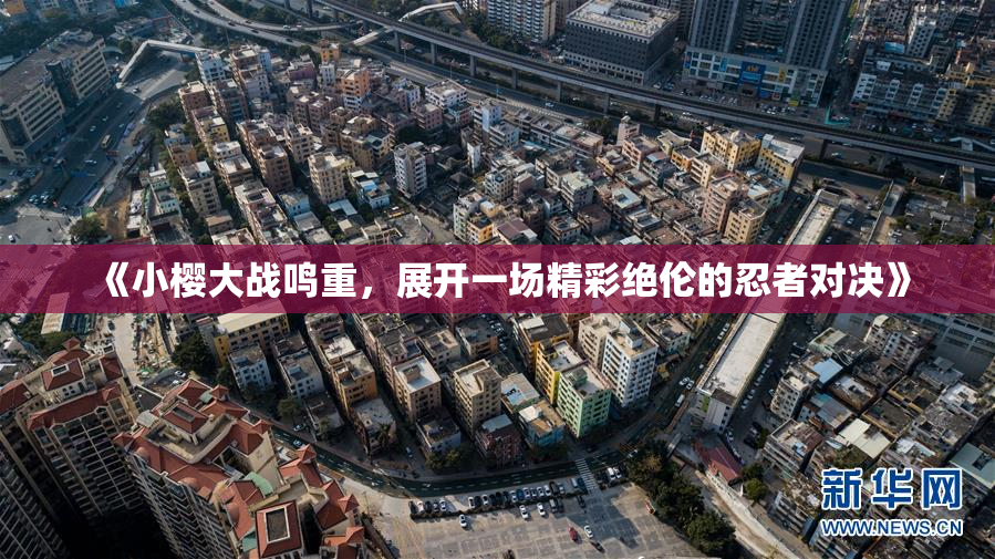 《小樱大战鸣重，展开一场精彩绝伦的忍者对决》