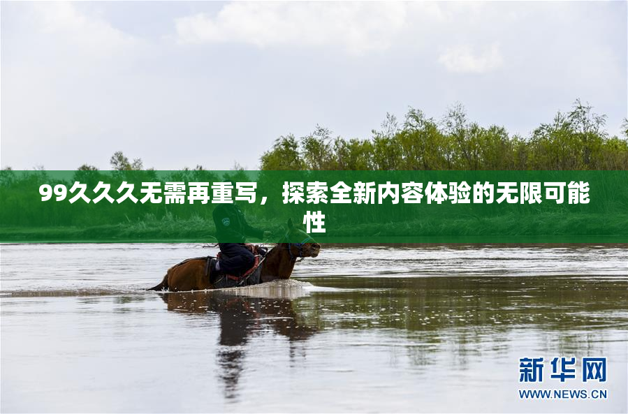 99久久久无需再重写，探索全新内容体验的无限可能性
