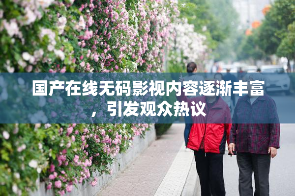 国产在线无码影视内容逐渐丰富，引发观众热议