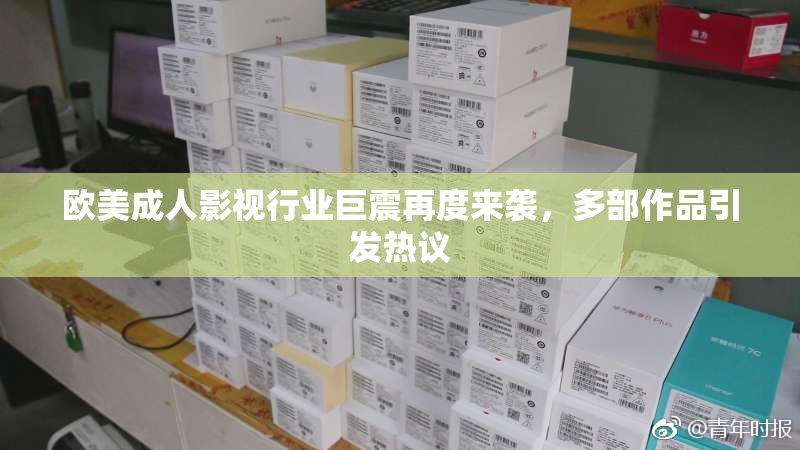 欧美成人影视行业巨震再度来袭，多部作品引发热议