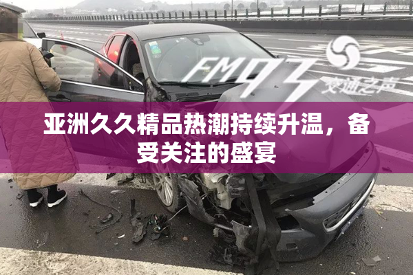 亚洲久久精品热潮持续升温，备受关注的盛宴