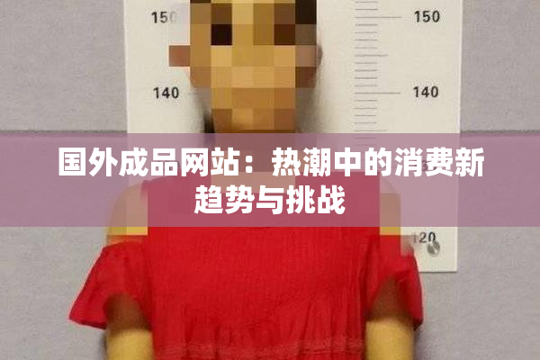 国外成品网站：热潮中的消费新趋势与挑战