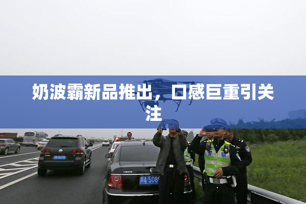 奶波霸新品推出，口感巨重引关注