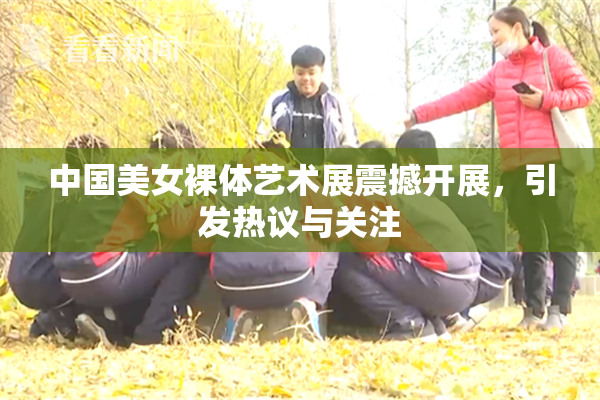 中国美女裸体艺术展震撼开展，引发热议与关注