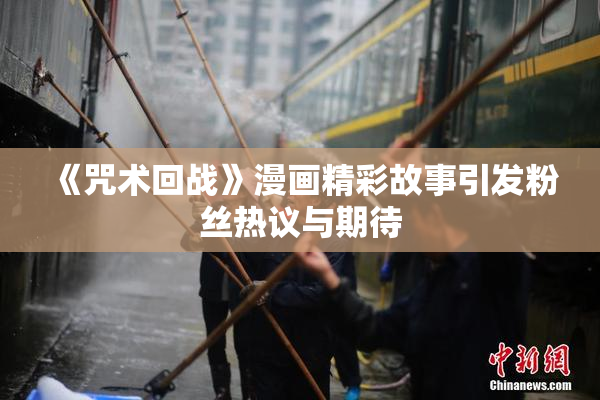 《咒术回战》漫画精彩故事引发粉丝热议与期待