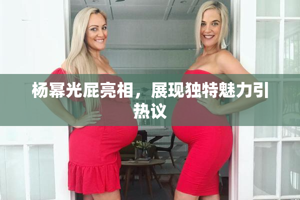 杨幂光屁亮相，展现独特魅力引热议