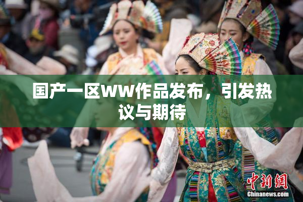 国产一区WW作品发布，引发热议与期待