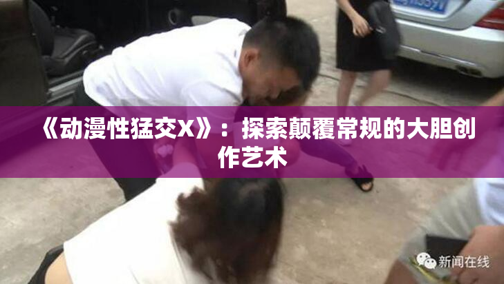 《动漫性猛交X》：探索颠覆常规的大胆创作艺术