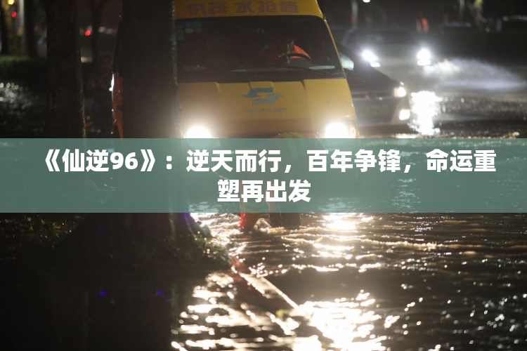 《仙逆96》：逆天而行，百年争锋，命运重塑再出发