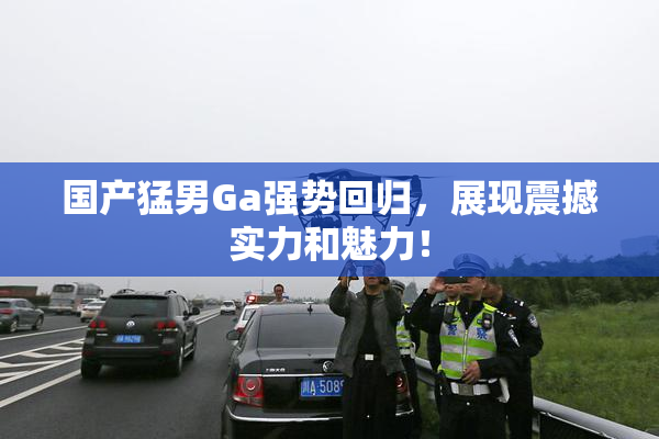 国产猛男Ga强势回归，展现震撼实力和魅力！