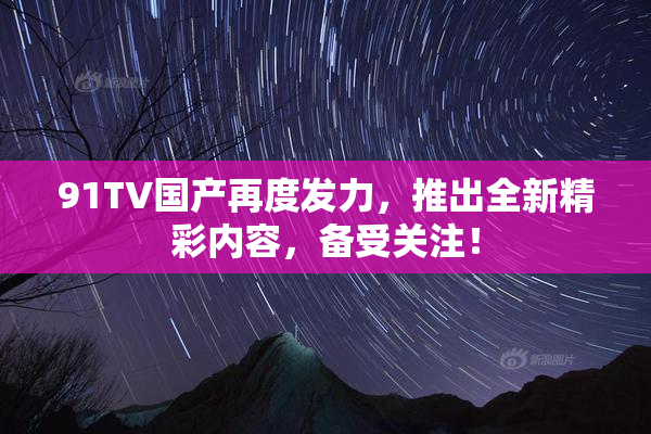 91TV国产再度发力，推出全新精彩内容，备受关注！