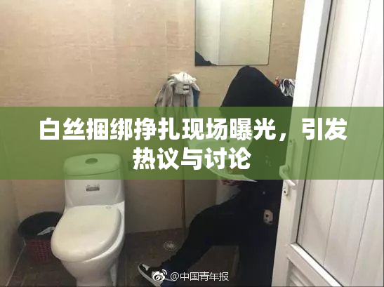 白丝捆绑挣扎现场曝光，引发热议与讨论