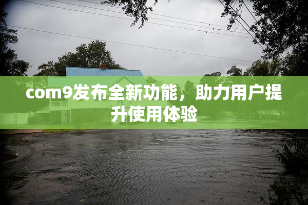com9发布全新功能，助力用户提升使用体验
