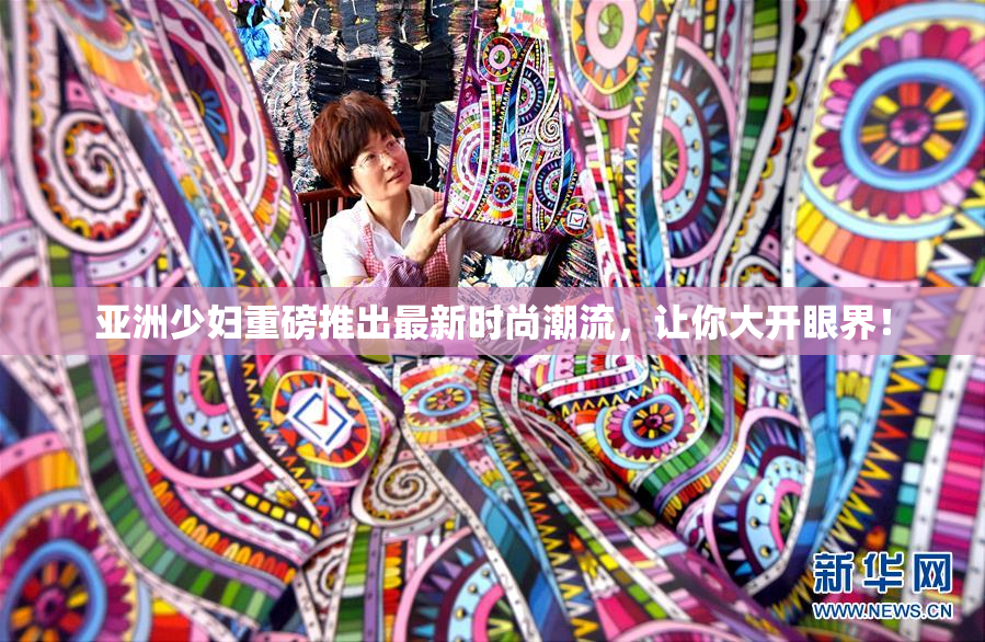 亚洲少妇重磅推出最新时尚潮流，让你大开眼界！