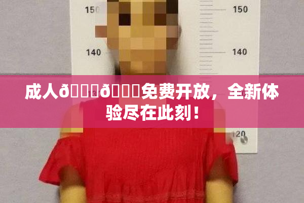 成人🍆🍑免费开放，全新体验尽在此刻！