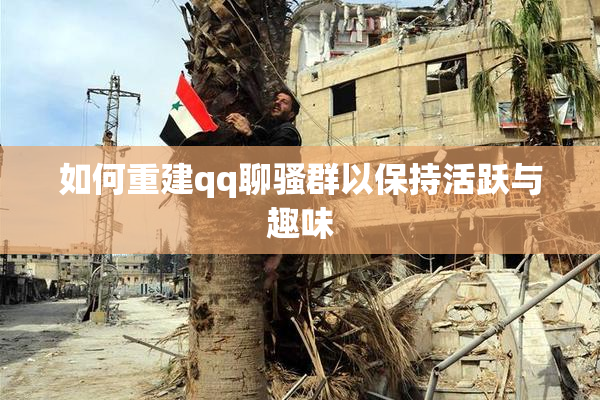 如何重建qq聊骚群以保持活跃与趣味