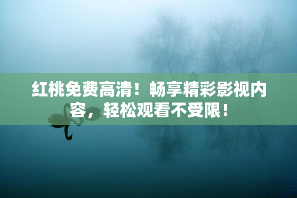 红桃免费高清！畅享精彩影视内容，轻松观看不受限！
