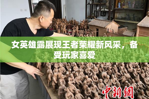 女英雄露展现王者荣耀新风采，备受玩家喜爱
