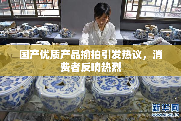国产优质产品揄拍引发热议，消费者反响热烈