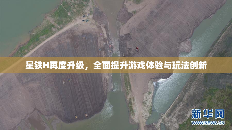 星铁H再度升级，全面提升游戏体验与玩法创新