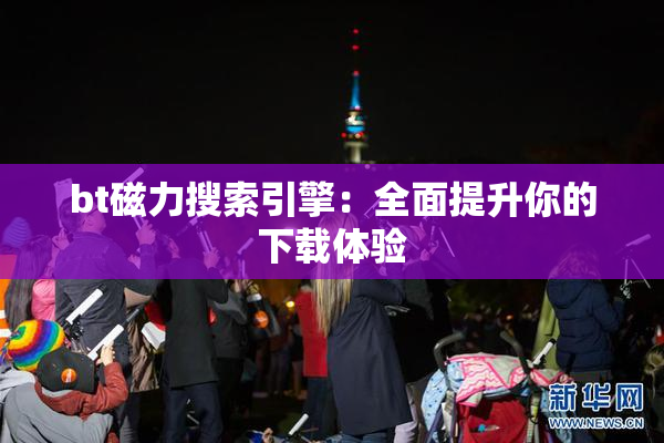bt磁力搜索引擎：全面提升你的下载体验