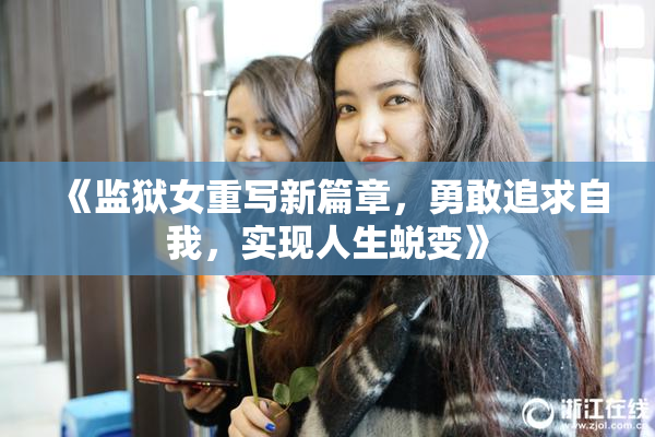 《监狱女重写新篇章，勇敢追求自我，实现人生蜕变》