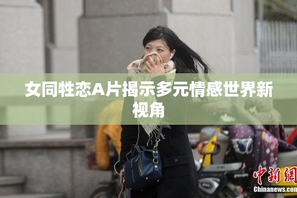 女同牲恋A片揭示多元情感世界新视角
