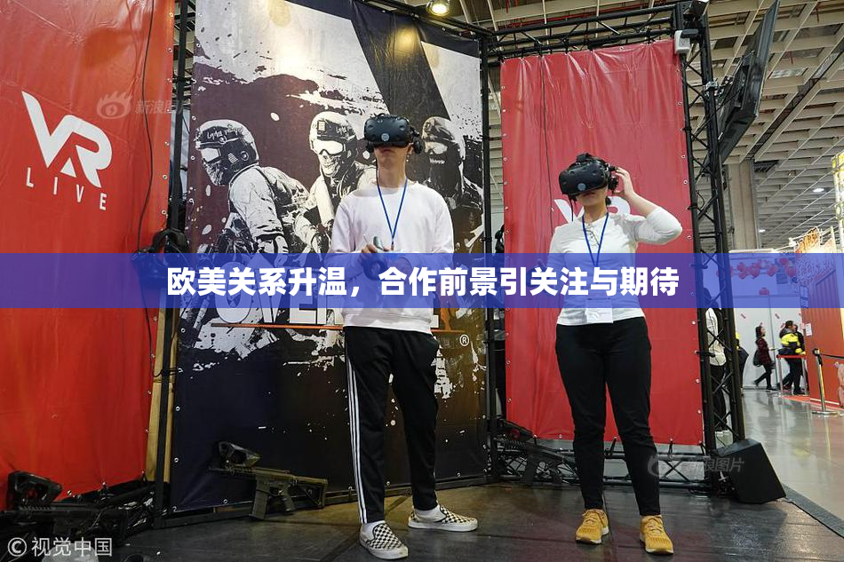 欧美关系升温，合作前景引关注与期待