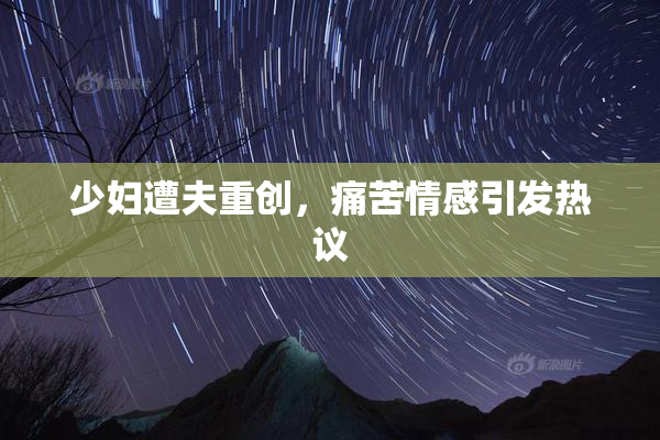 少妇遭夫重创，痛苦情感引发热议
