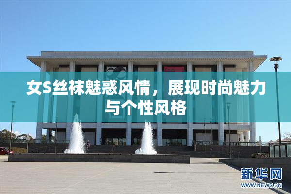 女S丝袜魅惑风情，展现时尚魅力与个性风格