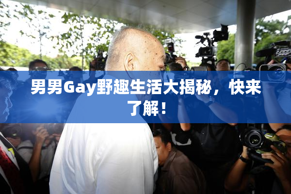 男男Gay野趣生活大揭秘，快来了解！
