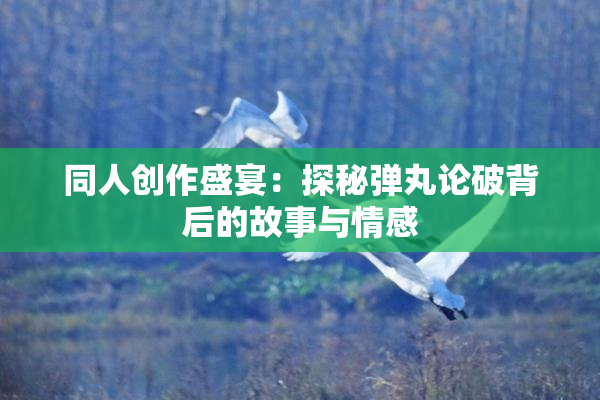 同人创作盛宴：探秘弹丸论破背后的故事与情感