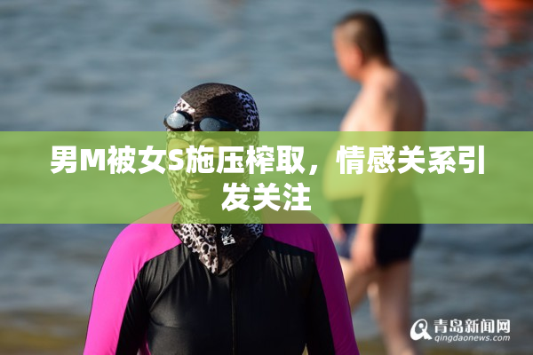 男M被女S施压榨取，情感关系引发关注