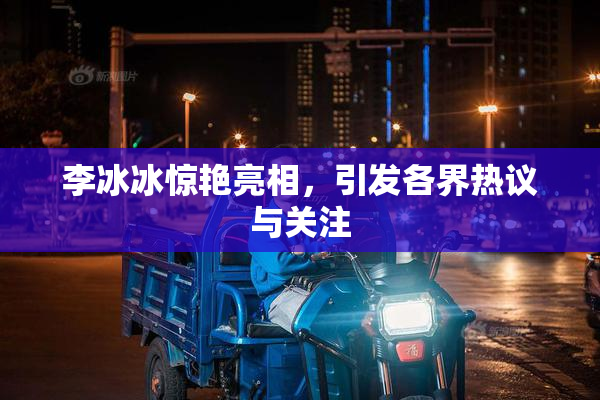 李冰冰惊艳亮相，引发各界热议与关注