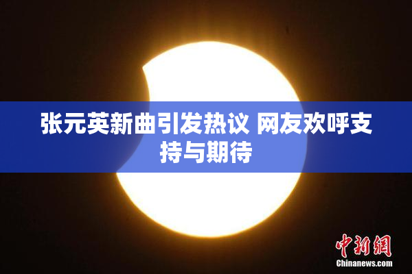张元英新曲引发热议 网友欢呼支持与期待