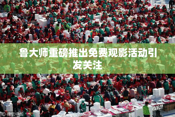 鲁大师重磅推出免费观影活动引发关注