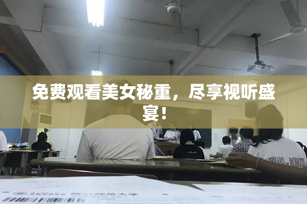 免费观看美女秘重，尽享视听盛宴！