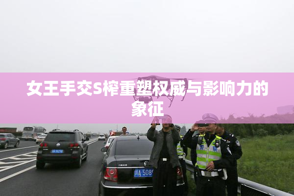 女王手交S榨重塑权威与影响力的象征