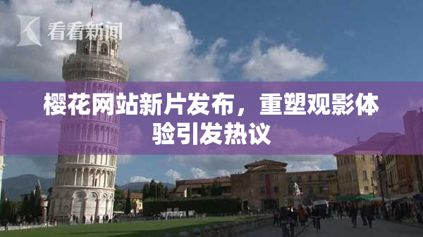 樱花网站新片发布，重塑观影体验引发热议