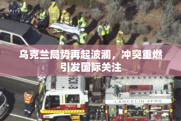 乌克兰局势再起波澜，冲突重燃引发国际关注