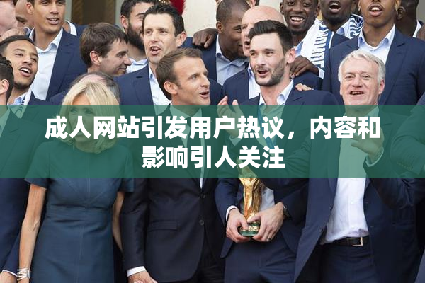 成人网站引发用户热议，内容和影响引人关注