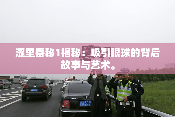 涩里番秘1揭秘：吸引眼球的背后故事与艺术。