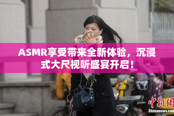 ASMR享受带来全新体验，沉浸式大尺视听盛宴开启！