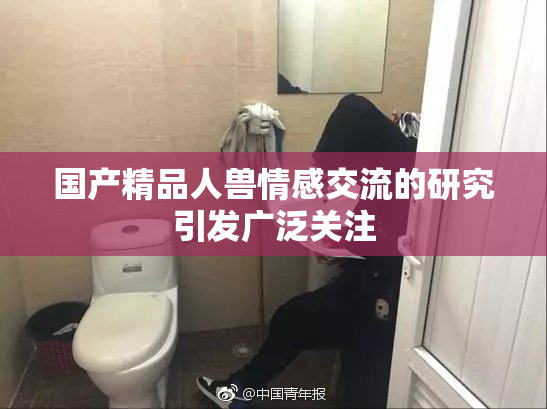 国产精品人兽情感交流的研究引发广泛关注