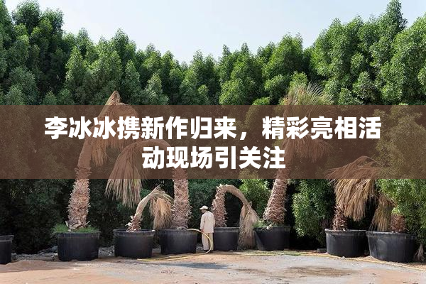 李冰冰携新作归来，精彩亮相活动现场引关注