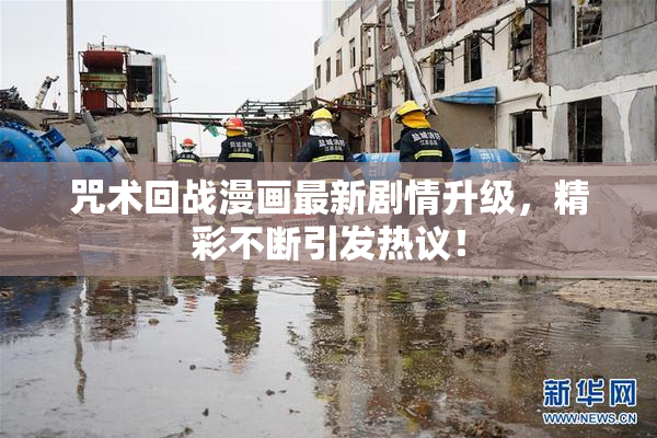 咒术回战漫画最新剧情升级，精彩不断引发热议！